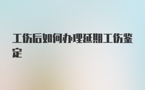 工伤后如何办理延期工伤鉴定