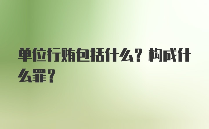 单位行贿包括什么？构成什么罪？