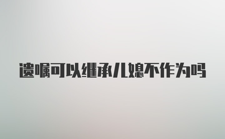 遗嘱可以继承儿媳不作为吗