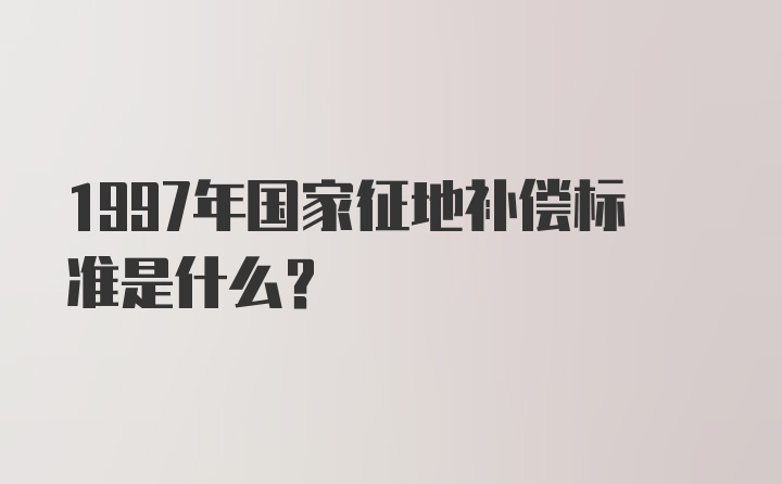 1997年国家征地补偿标准是什么？