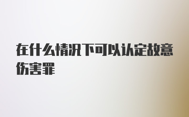 在什么情况下可以认定故意伤害罪