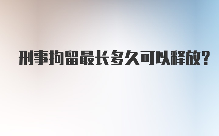 刑事拘留最长多久可以释放？