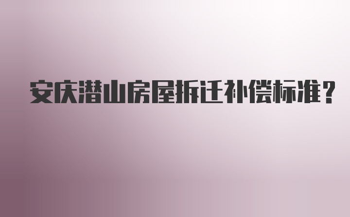 安庆潜山房屋拆迁补偿标准？