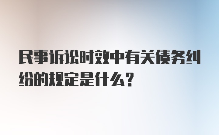 民事诉讼时效中有关债务纠纷的规定是什么？