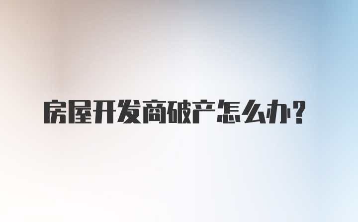 房屋开发商破产怎么办？