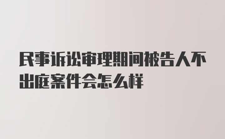 民事诉讼审理期间被告人不出庭案件会怎么样