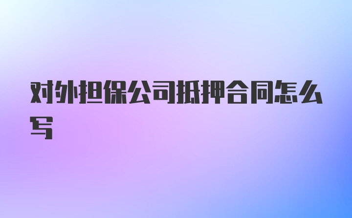 对外担保公司抵押合同怎么写