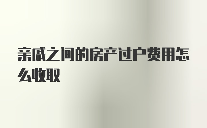 亲戚之间的房产过户费用怎么收取