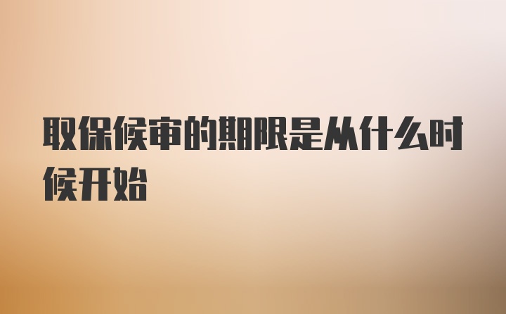 取保候审的期限是从什么时候开始