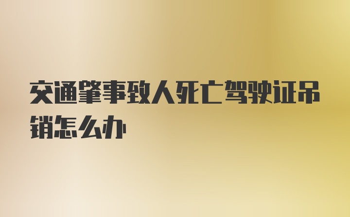 交通肇事致人死亡驾驶证吊销怎么办