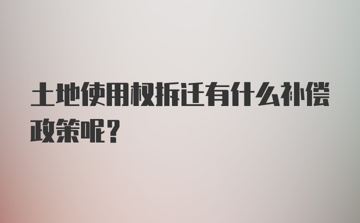 土地使用权拆迁有什么补偿政策呢？