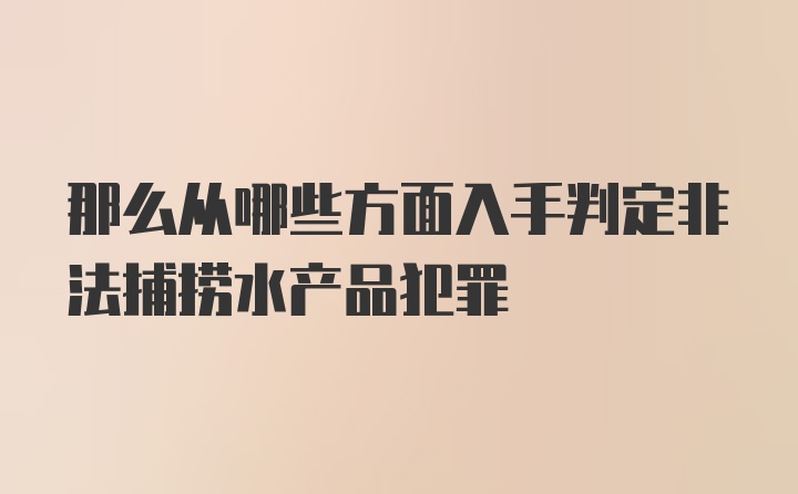 那么从哪些方面入手判定非法捕捞水产品犯罪