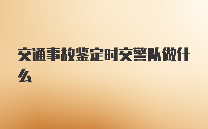 交通事故鉴定时交警队做什么