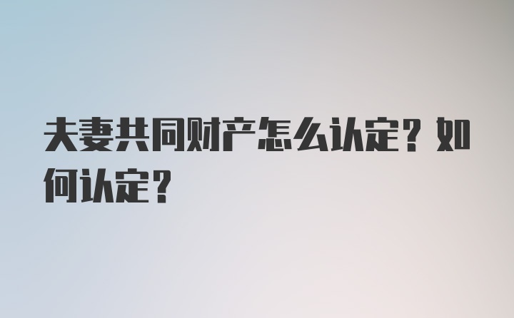 夫妻共同财产怎么认定？如何认定？