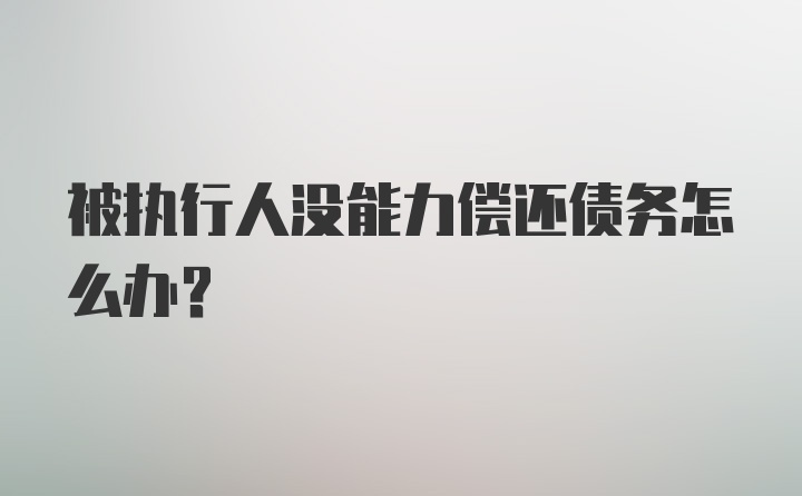 被执行人没能力偿还债务怎么办？