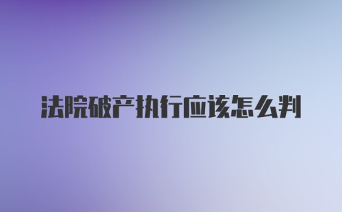 法院破产执行应该怎么判