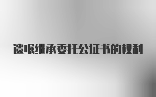 遗嘱继承委托公证书的权利