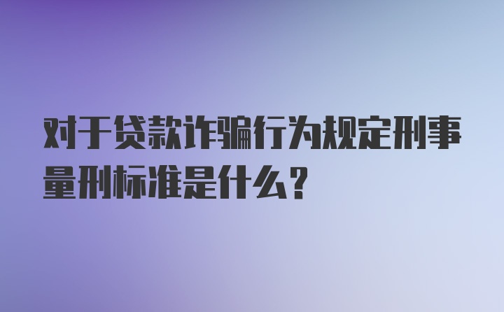 对于贷款诈骗行为规定刑事量刑标准是什么?