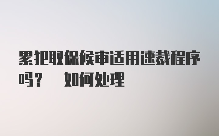 累犯取保候审适用速裁程序吗? 如何处理