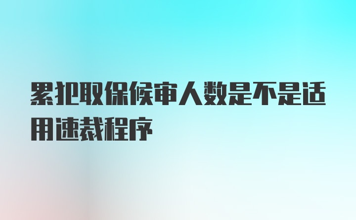 累犯取保候审人数是不是适用速裁程序