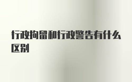 行政拘留和行政警告有什么区别