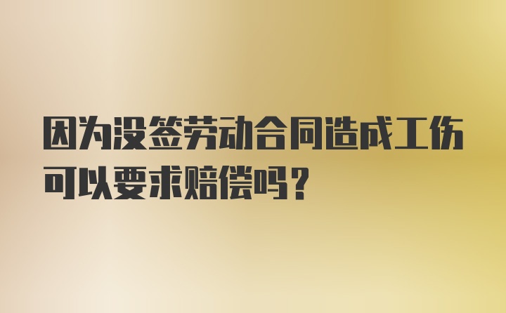 因为没签劳动合同造成工伤可以要求赔偿吗？