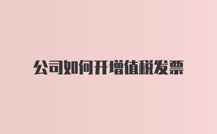 公司如何开增值税发票