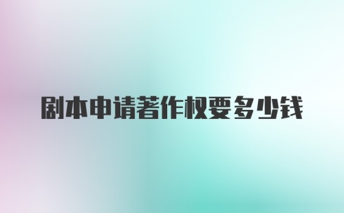 剧本申请著作权要多少钱