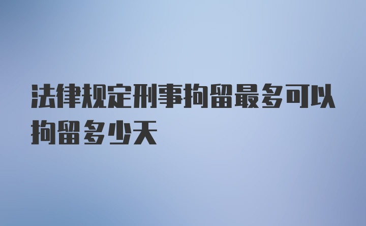 法律规定刑事拘留最多可以拘留多少天