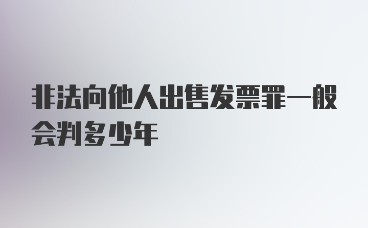 非法向他人出售发票罪一般会判多少年