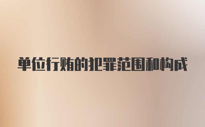 单位行贿的犯罪范围和构成