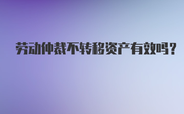 劳动仲裁不转移资产有效吗？