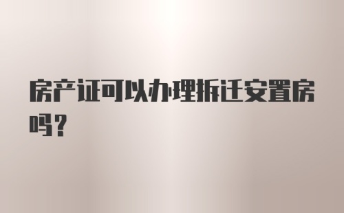 房产证可以办理拆迁安置房吗？