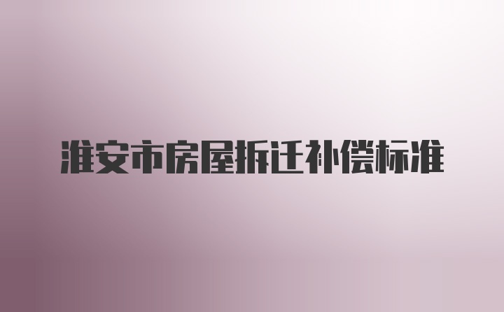 淮安市房屋拆迁补偿标准