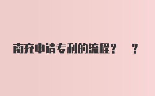 南充申请专利的流程? ?