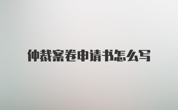 仲裁案卷申请书怎么写