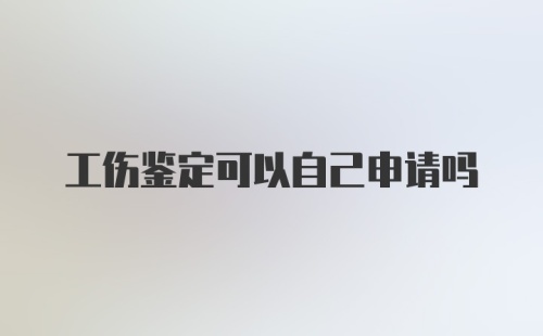 工伤鉴定可以自己申请吗