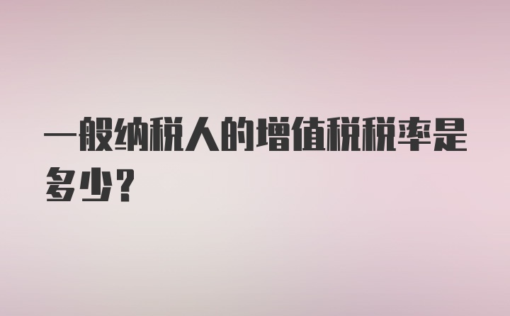 一般纳税人的增值税税率是多少？