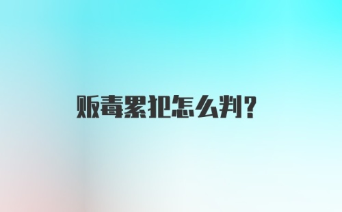 贩毒累犯怎么判？