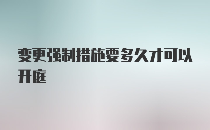 变更强制措施要多久才可以开庭