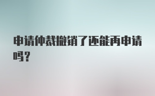 申请仲裁撤销了还能再申请吗？