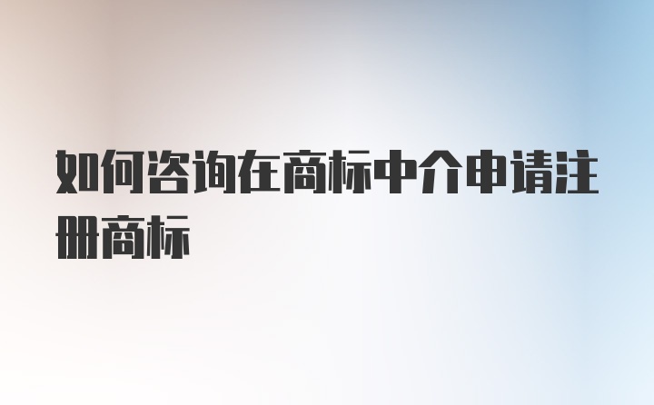 如何咨询在商标中介申请注册商标