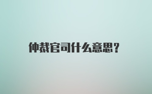 仲裁官司什么意思?