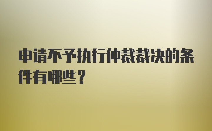 申请不予执行仲裁裁决的条件有哪些？