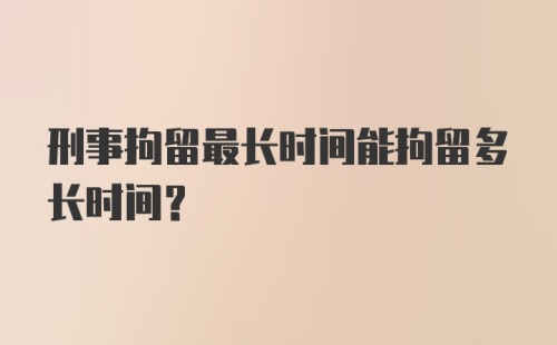 刑事拘留最长时间能拘留多长时间?