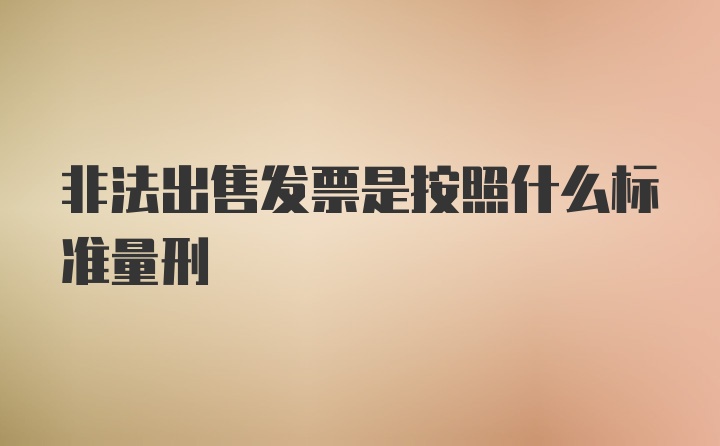 非法出售发票是按照什么标准量刑