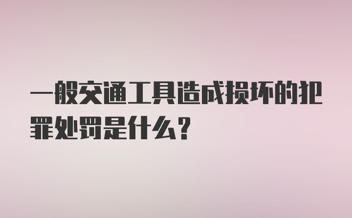 一般交通工具造成损坏的犯罪处罚是什么？