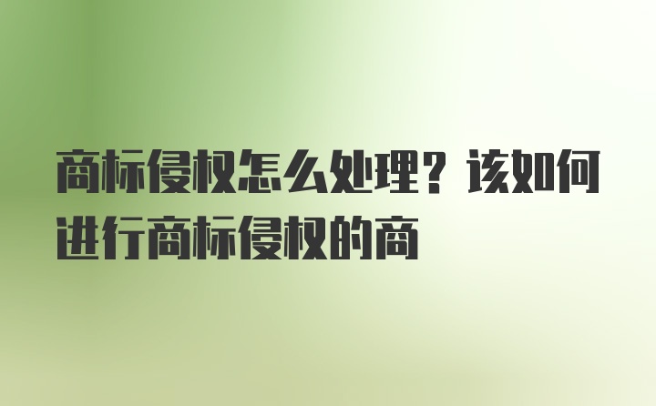 商标侵权怎么处理？该如何进行商标侵权的商