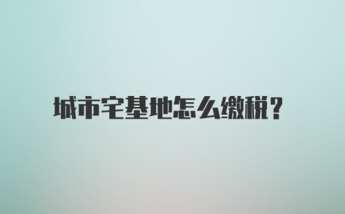 城市宅基地怎么缴税？