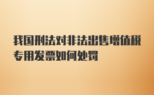 我国刑法对非法出售增值税专用发票如何处罚